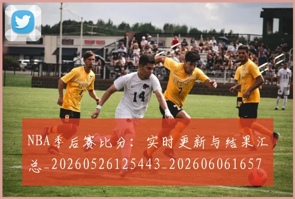 NBA季后赛比分:实时更新与结果汇总_20260526125443_20260606165723