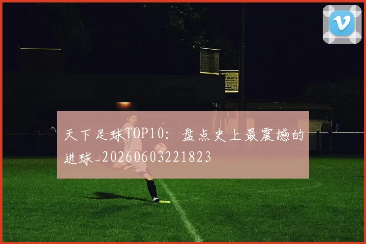 天下足球TOP10:盘点史上最震撼的进球_20260603221823