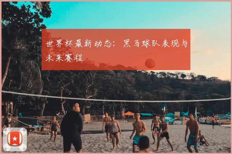 世界杯最新动态：黑马球队表现与未来赛程