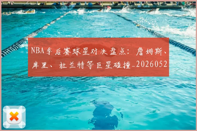 NBA季后赛球星对决盘点:詹姆斯、库里、杜兰特等巨星碰撞_20260526125443