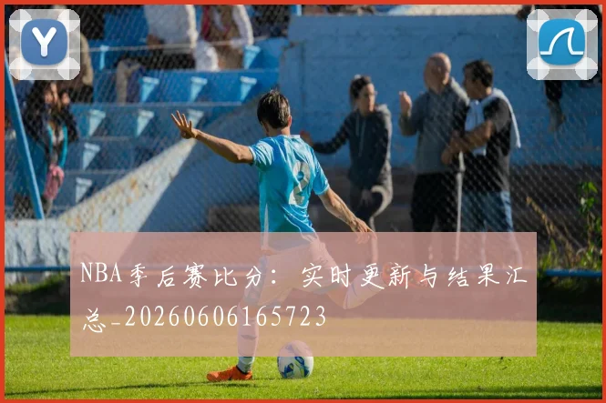 NBA季后赛比分:实时更新与结果汇总_20260606165723