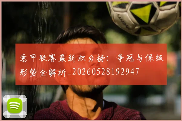 意甲联赛最新积分榜：争冠与保级形势全解析_20260528192947