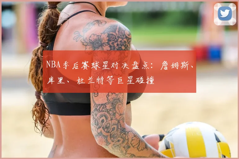 NBA季后赛球星对决盘点:詹姆斯、库里、杜兰特等巨星碰撞