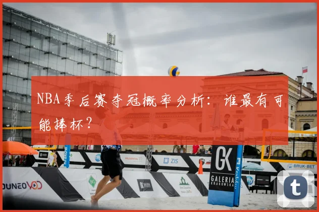 NBA季后赛夺冠概率分析：谁最有可能捧杯？