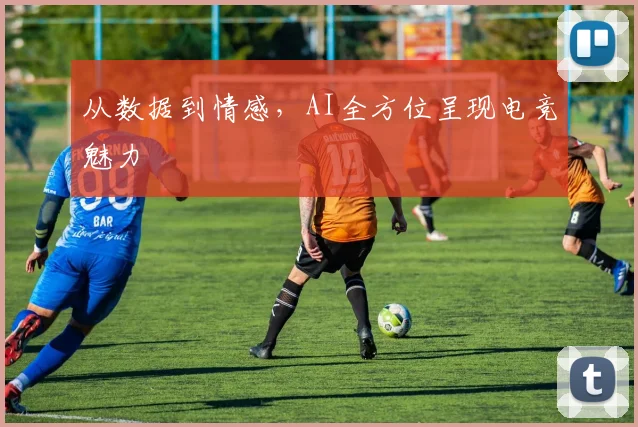 从数据到情感，AI全方位呈现电竞魅力