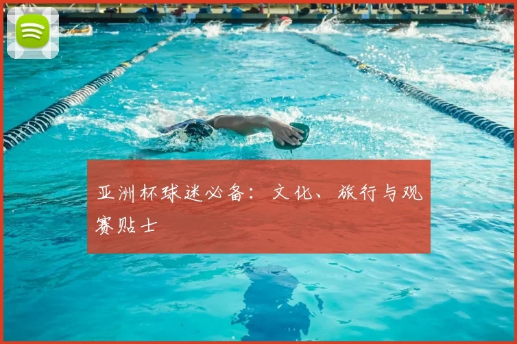 亚洲杯球迷必备:文化、旅行与观赛贴士