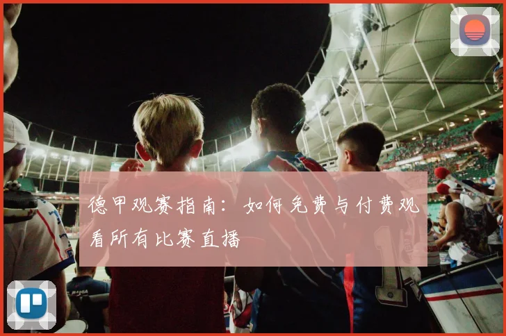 德甲观赛指南：如何免费与付费观看所有比赛直播