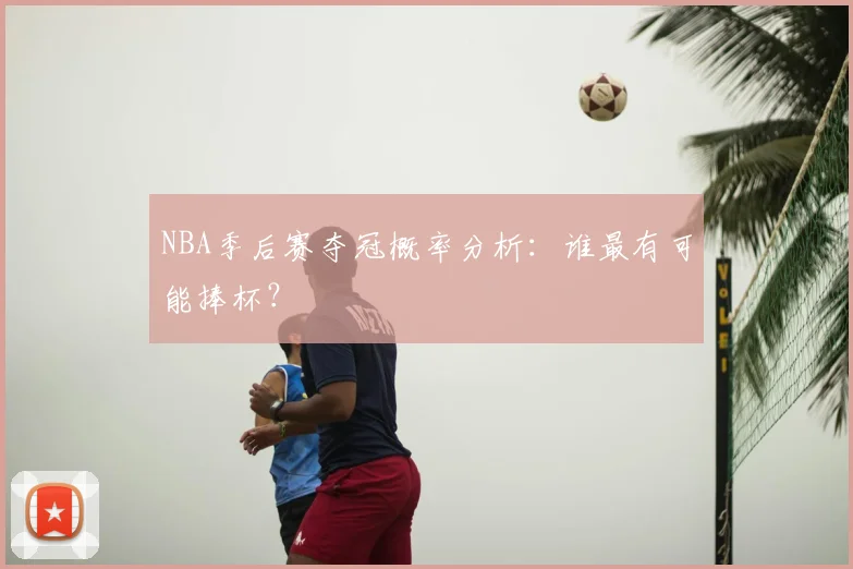 NBA季后赛夺冠概率分析：谁最有可能捧杯？