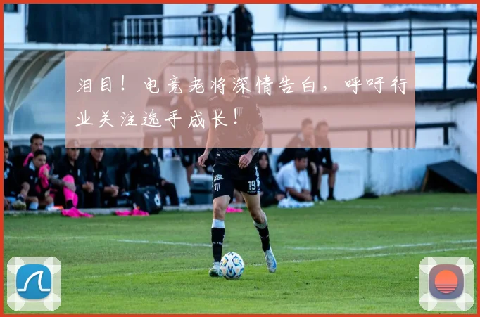 泪目！电竞老将深情告白，呼吁行业关注选手成长！