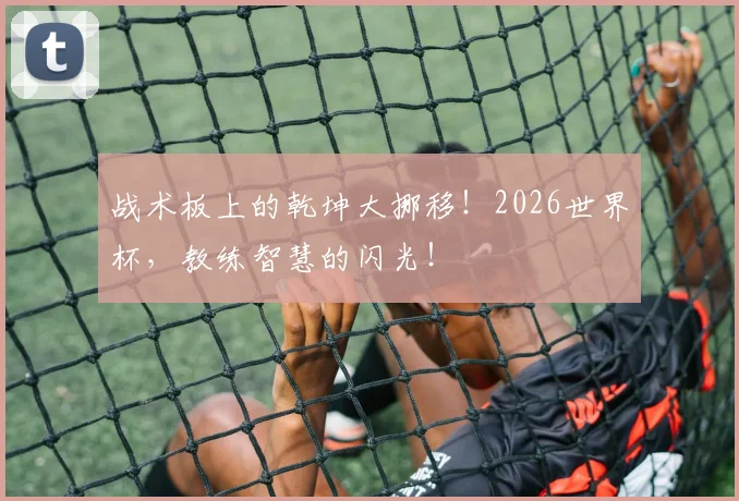 战术板上的乾坤大挪移！2026世界杯，教练智慧的闪光！