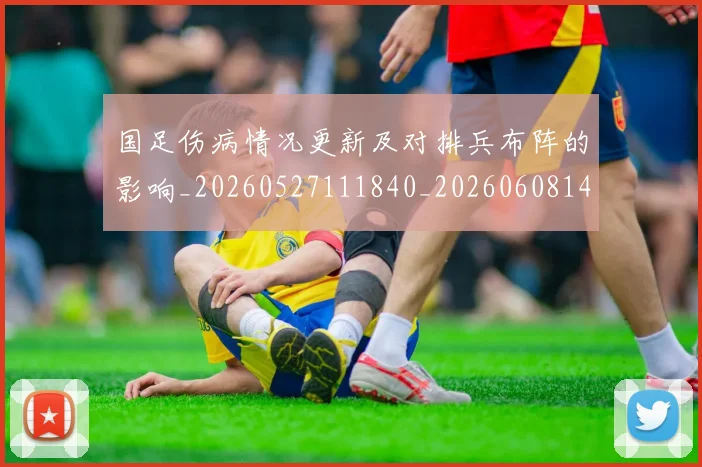 国足伤病情况更新及对排兵布阵的影响_20260527111840_20260608142836