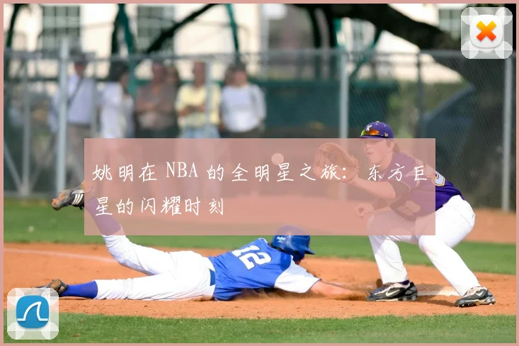 姚明在 NBA 的全明星之旅:东方巨星的闪耀时刻