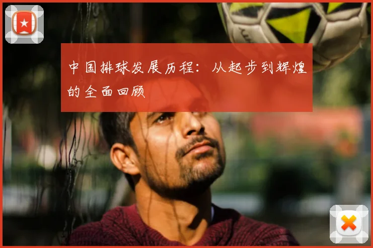 中国排球发展历程：从起步到辉煌的全面回顾