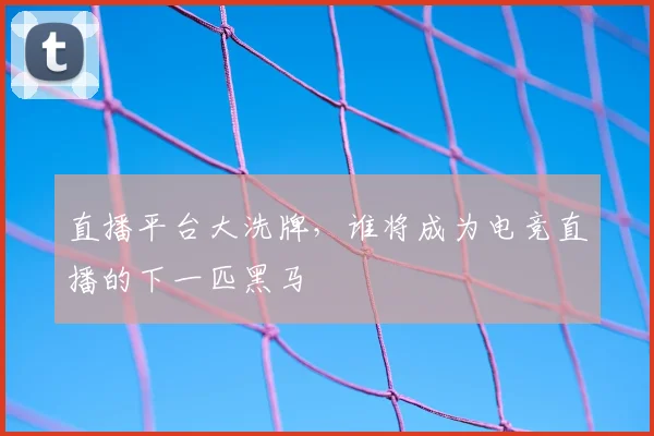 直播平台大洗牌，谁将成为电竞直播的下一匹黑马