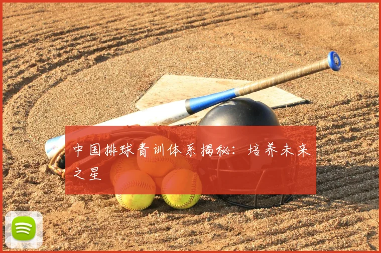 中国排球青训体系揭秘：培养未来之星