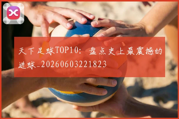 天下足球TOP10:盘点史上最震撼的进球_20260603221823
