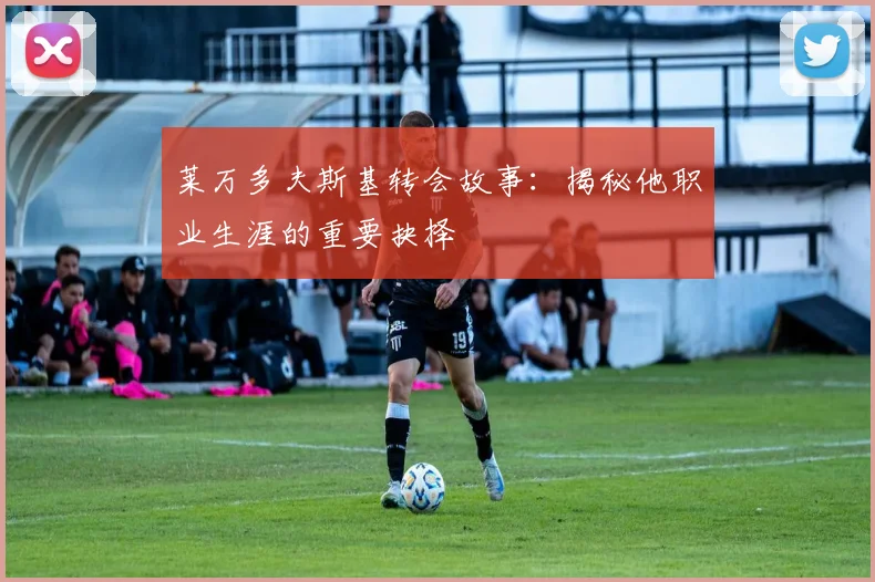莱万多夫斯基转会故事:揭秘他职业生涯的重要抉择