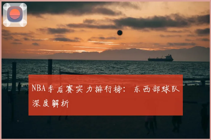 NBA季后赛实力排行榜：东西部球队深度解析