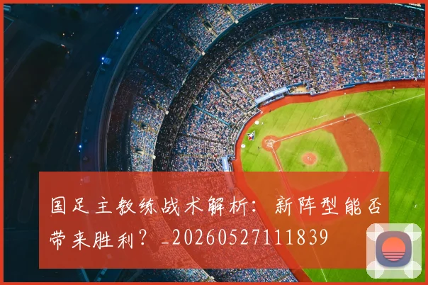 国足主教练战术解析:新阵型能否带来胜利?_20260527111839