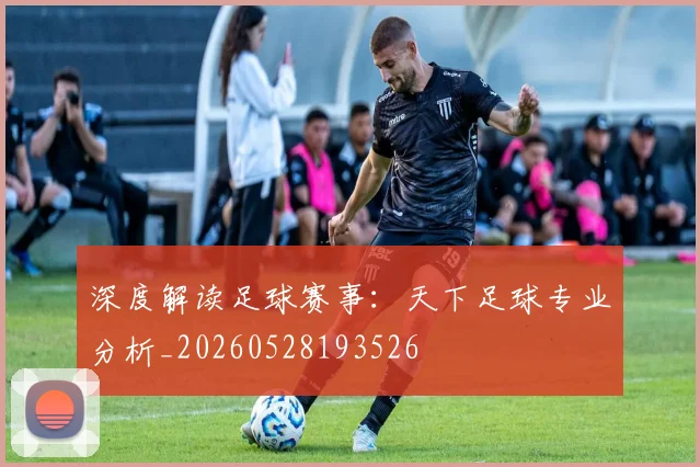 深度解读足球赛事：天下足球专业分析_20260528193526