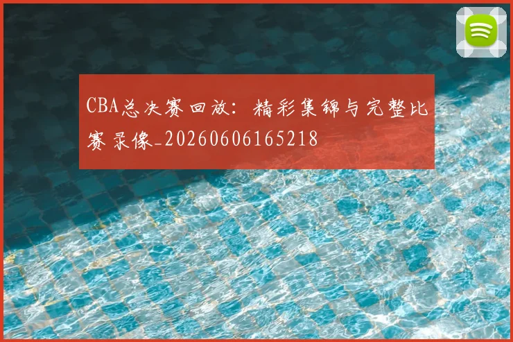 CBA总决赛回放:精彩集锦与完整比赛录像_20260606165218
