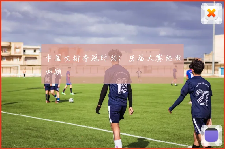 中国女排夺冠时刻：历届大赛经典回顾