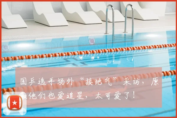 国乒选手场外“接地气”采访，原来他们也爱追星，太可爱了！