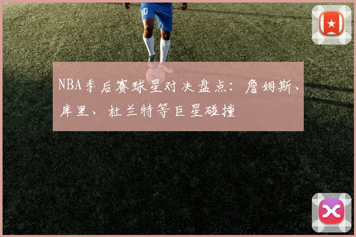 NBA季后赛球星对决盘点:詹姆斯、库里、杜兰特等巨星碰撞