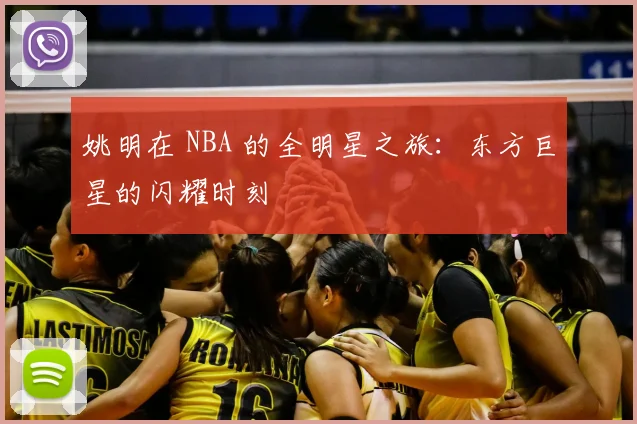 姚明在 NBA 的全明星之旅:东方巨星的闪耀时刻
