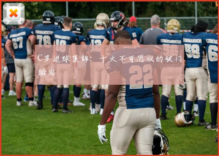 C罗进球集锦：十大不可思议的破门瞬间