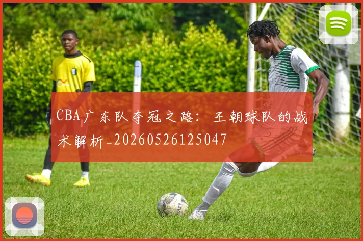 CBA广东队夺冠之路:王朝球队的战术解析_20260526125047