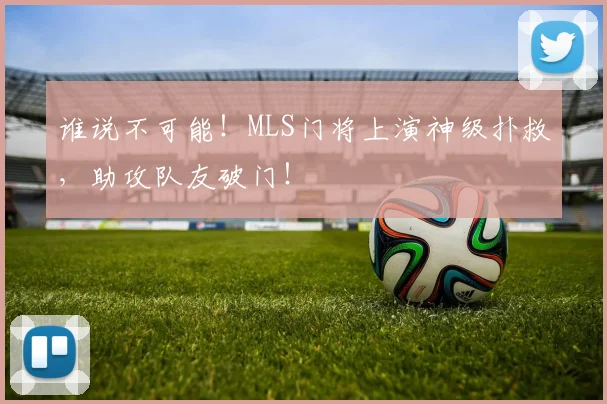 谁说不可能！MLS门将上演神级扑救，助攻队友破门！
