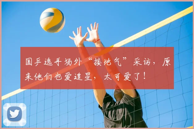 国乒选手场外“接地气”采访，原来他们也爱追星，太可爱了！