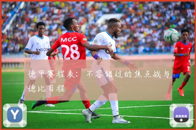 德甲赛程表：不容错过的焦点战与德比日程