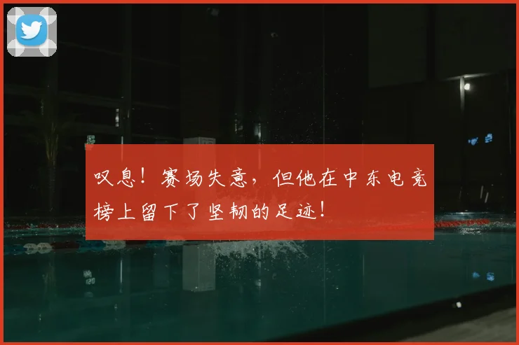 叹息！赛场失意，但他在中东电竞榜上留下了坚韧的足迹！