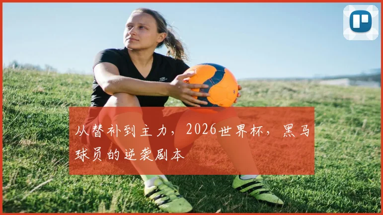 从替补到主力，2026世界杯，黑马球员的逆袭剧本