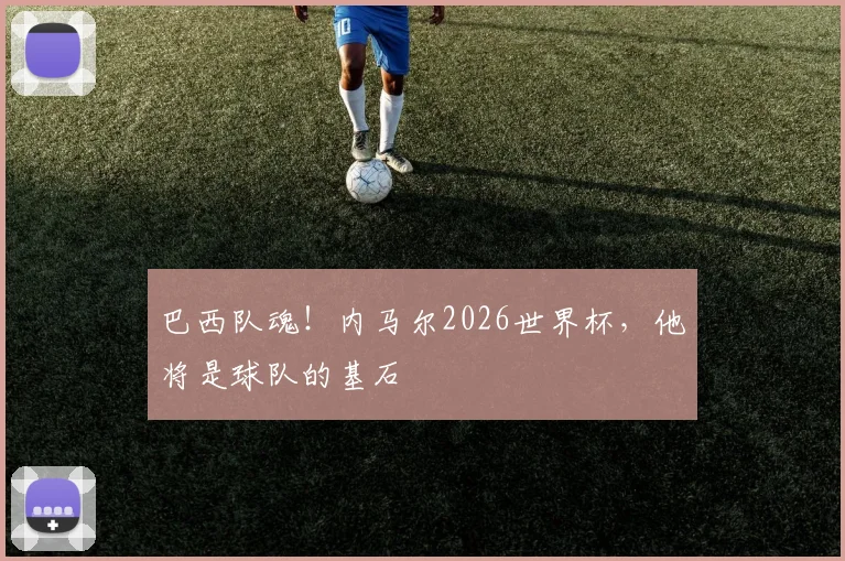 巴西队魂！内马尔2026世界杯，他将是球队的基石