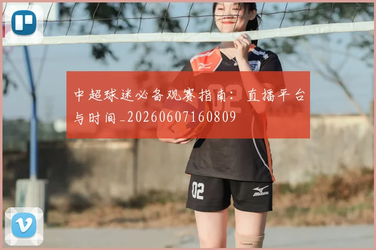 中超球迷必备观赛指南:直播平台与时间_20260607160809