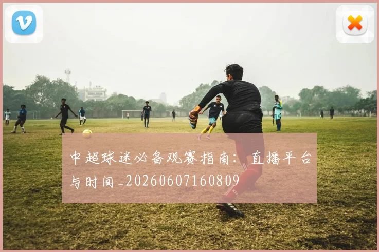 中超球迷必备观赛指南:直播平台与时间_20260607160809