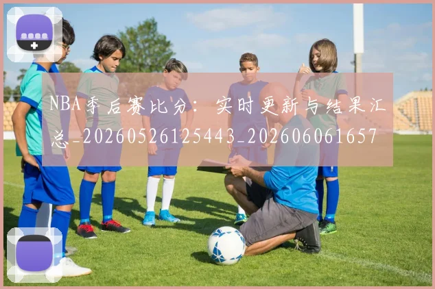 NBA季后赛比分:实时更新与结果汇总_20260526125443_20260606165723