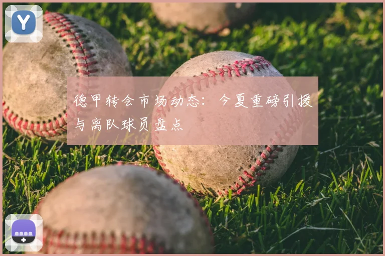 德甲转会市场动态：今夏重磅引援与离队球员盘点