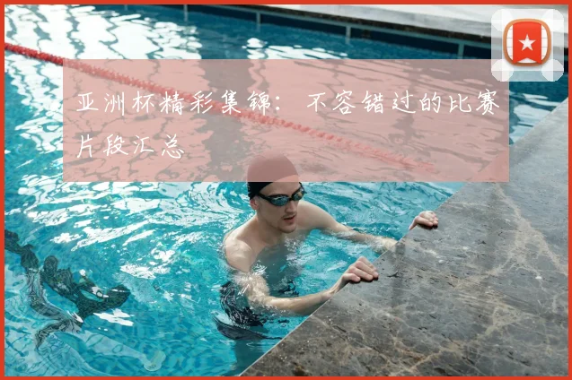 亚洲杯精彩集锦:不容错过的比赛片段汇总
