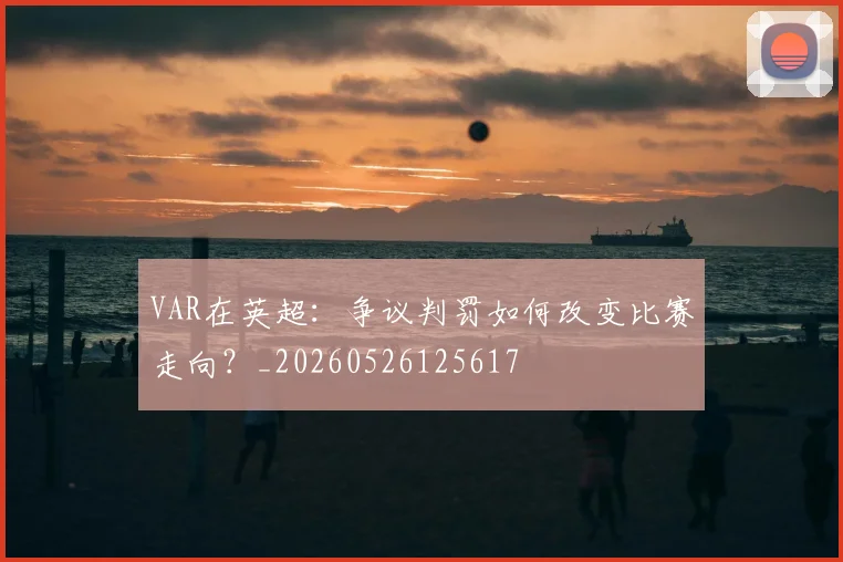 VAR在英超：争议判罚如何改变比赛走向？_20260526125617