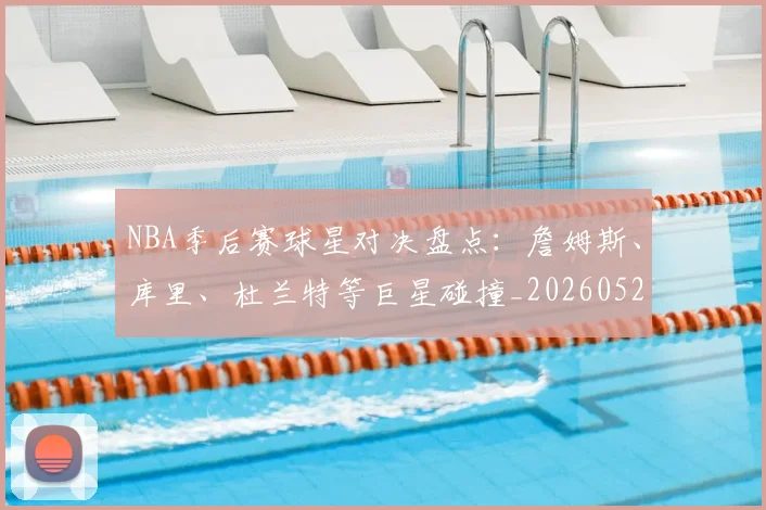 NBA季后赛球星对决盘点:詹姆斯、库里、杜兰特等巨星碰撞_20260526125443