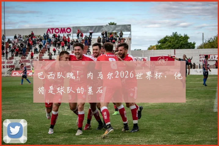 巴西队魂！内马尔2026世界杯，他将是球队的基石