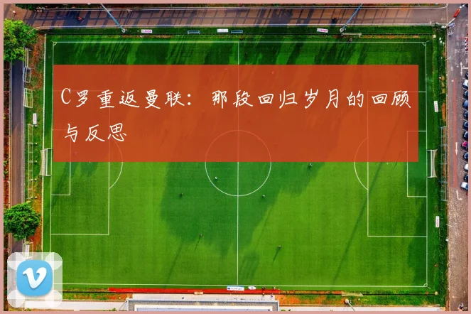 C罗重返曼联：那段回归岁月的回顾与反思