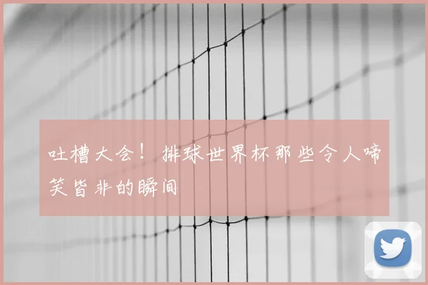 吐槽大会！排球世界杯那些令人啼笑皆非的瞬间
