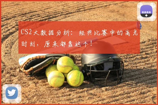 CS2大数据分析：经典比赛中的高光时刻，原来都靠这个！